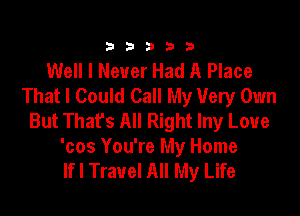 333332!

Well I Never Had A Place
That I Could Call My Very Own

But Thafs All Right lny Love
'cos You're My Home
If I Travel All My Life