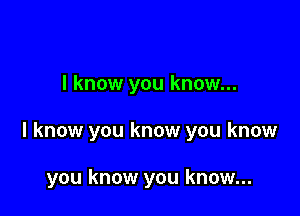 I know you know...

I know you know you know

you know you know...