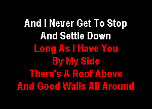 And I Never Get To Stop
And Settle Down
Long As I Have You

By My Side
There's A Roof Above
And Good Walls All Around