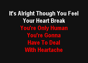 It's Alright Though You Feel
Your Heart Break