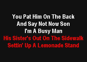 You Pat Him On The Back
And Say Not Now Son

I'm A Busy Man