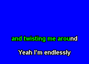 and twisting me around

Yeah Pm endlessly