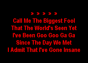 23333

Call Me The Biggest Fool
That The World's Seen Yet

I've Been Goo Goo Ga Ga
Since The Day We Met
lAdmit That I've Gone Insane