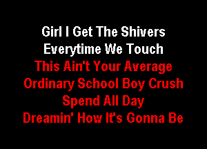 Girl I Get The Shivers
Everytime We Touch
This Ain't Your Average

Ordinary School Boy Crush
Spend All Day
Dreamin' How It's Gonna Be