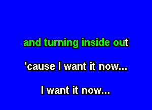 and turning inside out

'cause I want it now...

I want it now...