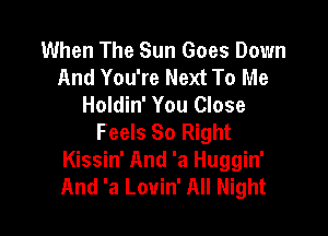 When The Sun Goes Down
And You're Next To Me
Holdin' You Close

Feels 80 Right
Kissin' And 'a Huggin'
And 'a Louin' All Night