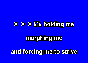 I rw L's holding me

morphing me

and forcing me to strive