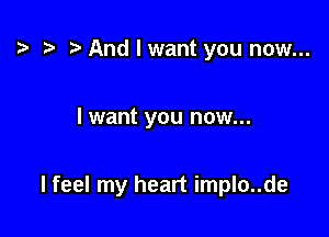 t? r) And I want you now...

I want you now...

I feel my heart implo..de