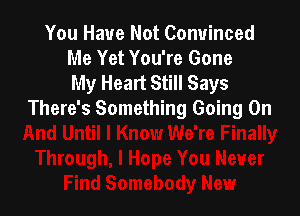 You Have Not Convinced
Me Yet You're Gone
My Heart Still Says

There's Something Going On