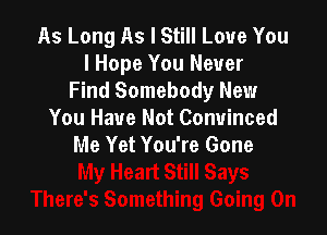 As Long As I Still Love You
I Hope You Never
Find Somebody New

You Have Not Convinced
Me Yet You're Gone