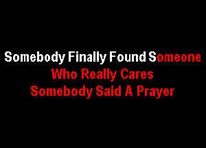 Somebody Finally Found Someone
Who Really Cares

Somebody Said A Prayer