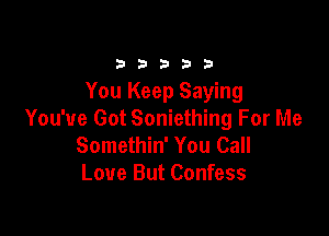 33333

You Keep Saying

You've Got Soniething For Me
Somethin' You Call
Love But Confess