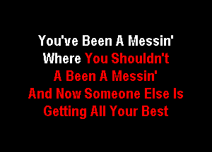 You've Been A Messin'
Where You Shouldn't
A Been A Messin'

And Now Someone Else Is
Getting All Your Best