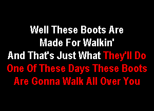 Well These Boots Are
Made For Walkin'
And That's Just What They'll Do
One Of These Days These Boots
Are Gonna Walk All Over You