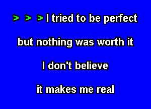 ) 3' I tried to be perfect

but nothing was worth it
I don't believe

it makes me real