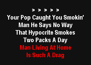 33333

Your Pop Caught You Smokin'
Man He Says No Way

That Hypocrite Smokes
Two Packs A Day