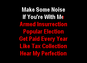 Make Some Noise
If You're With Me
Armed Insurrection

Popular Election
Get Paid Every Year
Like Tax Collection
Hear My Perfection