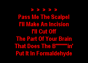 b33321

Pass Me The Scalpel
I'll Make An Incision
I'll Cut Off

The Part Of Your Brain
That Does The Bin'
Put It In Formaldehyde