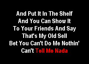 And Put It In The Shelf
And You Can Show It
To Your Friends And Say

That's My Old Sell
Bet You Can't Do Me Nothin'
Can't Tell Me Nada