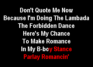 Don't Quote Me Now
Because I'm Doing The Lambada
The Forbidden Dance
Here's My Chance
To Make Romance
In My B-boy Stance
Parlay Romancin'