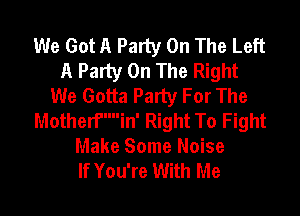 We Got A Party On The Left
A Party On The Right
We Gotta Party For The

Motherfmin' Right To Fight
Make Some Noise
If You're With Me