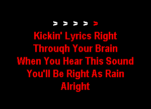 3 3 3 3 3
Kickin' Lyrics Right
Throuqh Your Brain

When You Hear This Sound
You'll Be Right As Rain
Alright