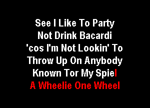 See I Like To Party
Not Drink Bacardi
'cos I'm Not Lookin' To

Throw Up On Anybody
Known Tor My Spiel
A Wheelie One Wheel