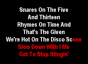 Snares On The Five
And Thirteen
Rhymes On Time And
Thafs The Given

We're Hot On The Disco Scene
Slow Down With l Me
Got To Stop Stingin'