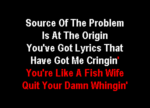 Source Of The Problem
Is At The Origin
You've Got Lyrics That

Have Got Me Cringin'
You're Like A Fish Wife
Quit Your Damn Whingin'