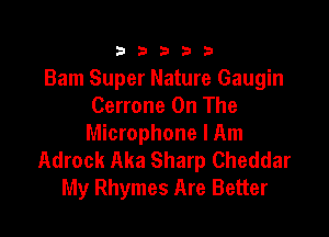 333332!

Bam Super Nature Gaugin
Cerrone On The

Microphone I Am
Adrock Aka Sharp Cheddar
My Rhymes Are Better