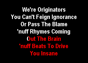 We're Originators
You Can't Feign Ignorance
0r Pass The Blame

'nuff Rhymes Coming
Out The Brain
'nuff Beats To Drive
Youlnsane