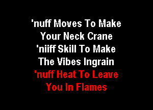 'nuff Moves To Make
Your Neck Crane
'niiff Skill To Make

The Vibes lngrain
'nuff Heat To Leave
You In Flames