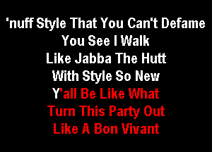'nuff Style That You Can't Defame
You See I Walk
Like Jabba The Hutt
With Style So New
Y'all Be Like What
Turn This Party Out
Like A Bon Viuant