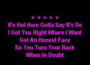 333332!

It's Hot Here Gotta Say It's So
I Got You Right Where I Want

Got An Honest Face
So You Turn Your Back
When In Doubt