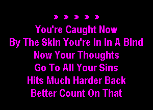 33333

You're Caught Now
By The Skin You're In In A Bind
Now Your Thoughts
Go To All Your Sins
Hits Much Harder Back
Better Count On That