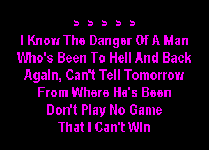 33333

I Know The Danger OfA Man
Who's Been To Hell And Back
Again, Can't Tell Tomorrow
From Where He's Been

Don't Play No Game
That I Can't Win