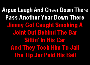 Argue Laugh And Cheer Down There
Pass Another Year Down There
Jimmy Got Caught Smoking A
Joint Out Behind The Bar
Sittin' In His Car
And They Took Him To Jail
The Tip Jar Paid His Bail
