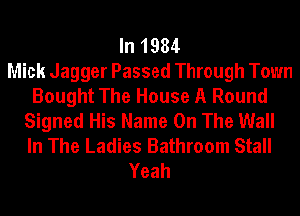 In 1984
Mick Jagger Passed Through Town
Bought The House A Round
Signed His Name On The Wall
In The Ladies Bathroom Stall
Yeah