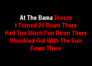 At The Bama Breeze
I Turned 21 Down There
Had Too Much Fun Down There
Stumbled Out With The Sun
Down There