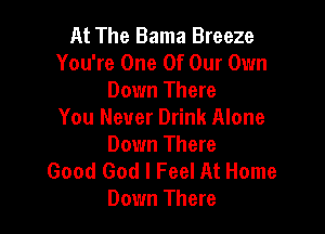At The Bama Breeze
You're One Of Our Own
Down There

You Never Drink Alone
Down There
Good God I Feel At Home
Down There