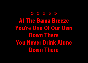 33333

At The Bama Breeze
You're One Of Our Own

Down There
You Never Drink Alone
Down There