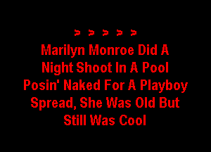 333332!

Marilyn Monroe Did A
Night Shoot In A Pool

Posin' Naked For A Playboy
Spread, She Was Old But
Still Was Cool