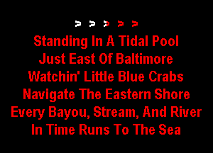 33333

Standing In A Tidal Pool
Just East Of Baltimore
Watchin' Little Blue Crabs
Navigate The Eastern Shore
Every Bayou, Stream, And River
In Time Runs To The Sea