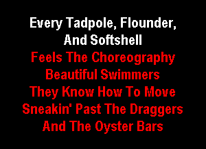 Every Tadpole, Flounder,
And Softshell
Feels The Choreography
Beautiful Swimmers
They Know How To Move
Sneakin' Past The Draggers
And The Oyster Bars