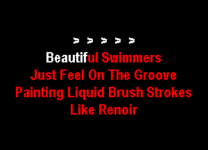 33333

Beautiful Swimmers
Just Feel On The Groove

Painting Liquid Brush Strokes
Like Renoir