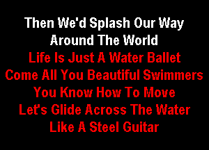 Then We'd Splash Our Way
Around The World
Life Is Just A Water Ballet
Come All You Beautiful Swimmers
You Know How To Move
Let's Glide Across The Water
Like A Steel Guitar