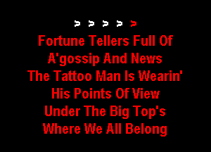 b b b 3 a
Fortune Tellers Full Of
A'gossip And News
The Tattoo Man Is Wearin'

His Points Of View
Under The Big Top's
Where We All Belong