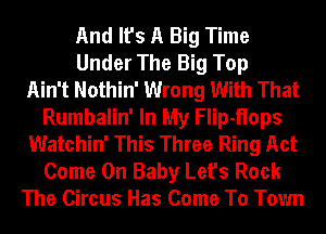 And It's A Big Time
Under The Big Top
Ain't Nothin' Wrong With That
Rumbalin' In My Flip-flops
Watchin' This Three Ring Act
Come On Baby Let's Rock
The Circus Has Come To Town