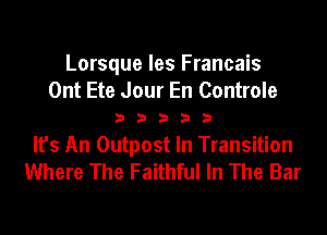 Lorsque les Francais
Ont Ete Jour En Controle
3 3 3 3 3
It's An Outpost In Transition
Where The Faithful In The Bar