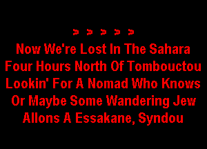 33333

Now We're Lost In The Sahara
Four Hours North Of Tombouctou
Lookin' For A Nomad Who Knows

0r Maybe Some Wandering Jew
Allons A Essakane, Syndou